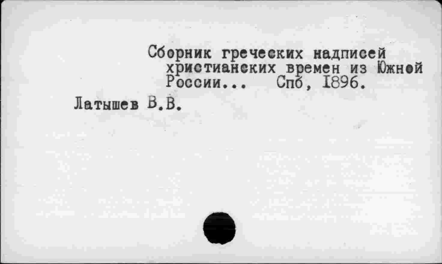 ﻿Сборник греческих надписей христианских времен из Южней России... Спб, 1896.
Латышев В.В.